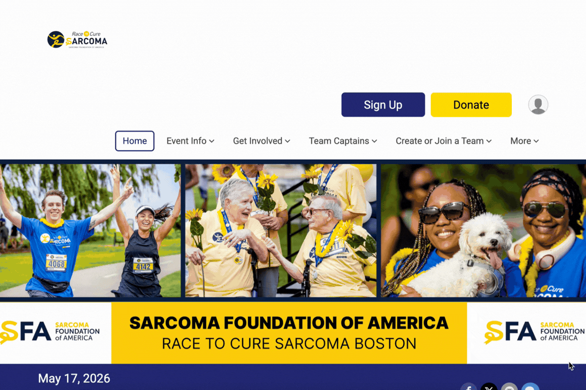 January 2026 Peer-to-Peer Roundup 
A Race to Cure Sarcoma event website page. At the top left is the ‘Race to Cure Sarcoma’ logo; on the right are large buttons for Sign Up (blue) and Donate (yellow) plus a profile icon. A navigation bar includes Home, Event Info, Get Involved, Team Captains, Create or Join a Team, and More. Below is a wide photo strip showing participants celebrating, older participants with medals, and two smiling women holding a small white dog. A large yellow banner reads ‘SARCOMA FOUNDATION OF AMERICA – RACE TO CURE SARCOMA BOSTON,’ flanked by SFA logos. Bottom left shows the date ‘May 17, 2026.
